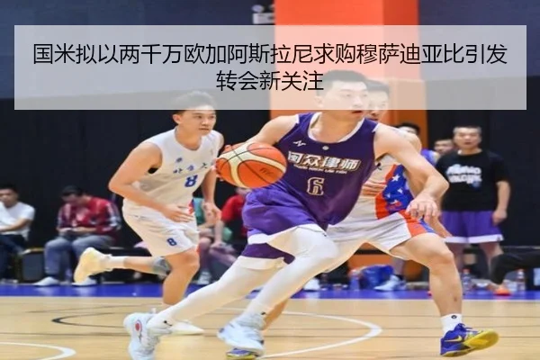 国米拟以两千万欧加阿斯拉尼求购穆萨迪亚比引发转会新关注（BAJIESPORTS）