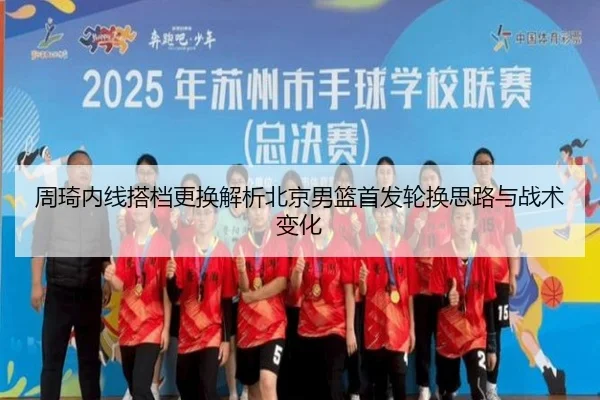 周琦内线搭档更换解析北京男篮首发轮换思路与战术变化（BAJIESPORTS）