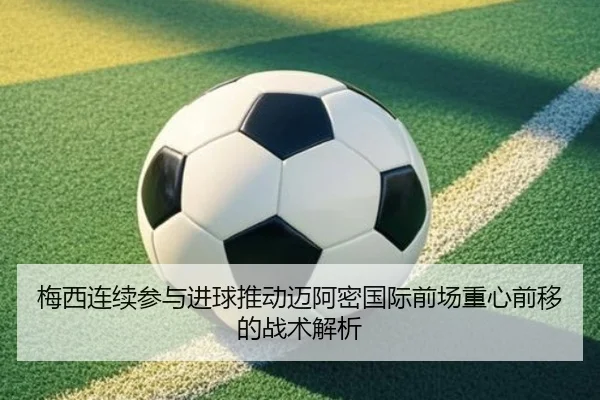 梅西连续参与进球推动迈阿密国际前场重心前移的战术解析（BAJIESPORTS）