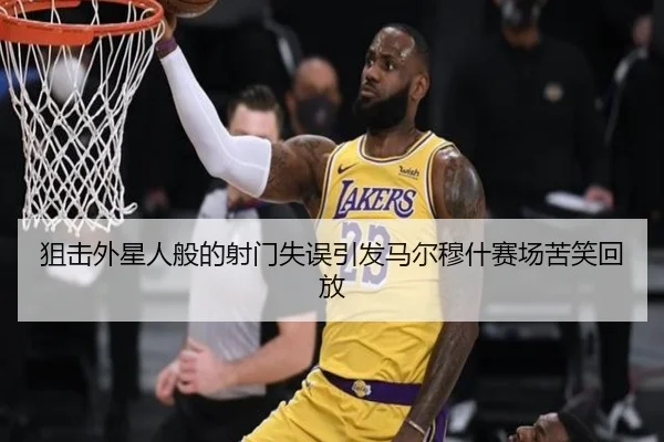 狙击外星人般的射门失误引发马尔穆什赛场苦笑回放