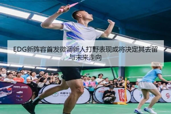 EDG新阵容首发微调新人打野表现或将决定其去留与未来走向 | BAJIESPORTS